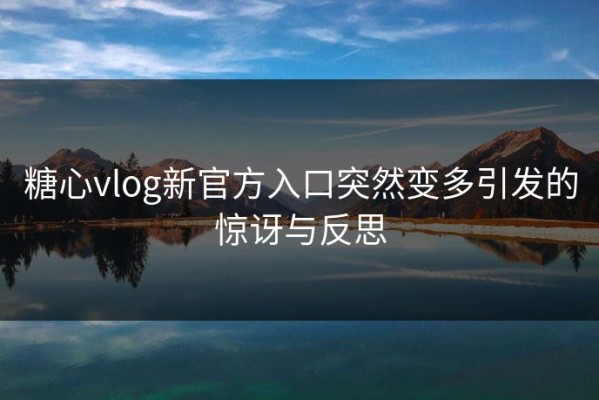 糖心vlog新官方入口突然变多引发的惊讶与反思