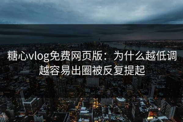 糖心vlog免费网页版：为什么越低调越容易出圈被反复提起
