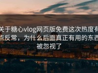 关于糖心vlog网页版免费这次热度有点反常，为什么后面真正有用的东西被忽视了