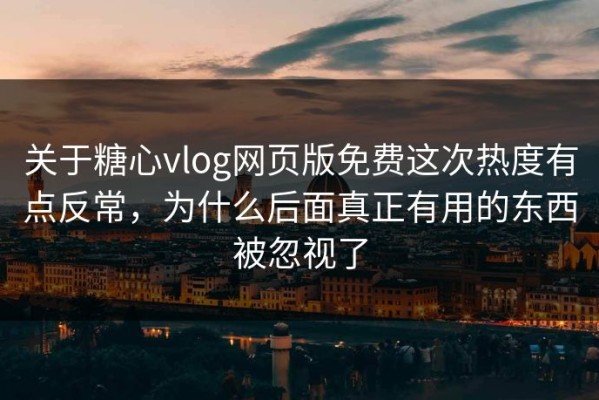 关于糖心vlog网页版免费这次热度有点反常，为什么后面真正有用的东西被忽视了