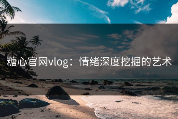 糖心官网vlog：情绪深度挖掘的艺术