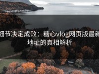 细节决定成败：糖心vlog网页版最新地址的真相解析
