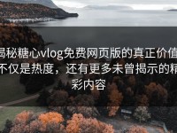 揭秘糖心vlog免费网页版的真正价值，不仅是热度，还有更多未曾揭示的精彩内容