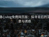 糖心vlog免费网页版：探寻背后的深意与诱惑
