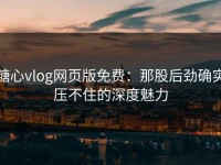糖心vlog网页版免费：那股后劲确实压不住的深度魅力
