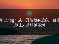 糖心Vlog：从一开始就有迹象，普通却让人越想越不对