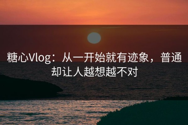 糖心Vlog：从一开始就有迹象，普通却让人越想越不对
