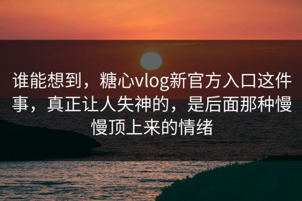 谁能想到，糖心vlog新官方入口这件事，真正让人失神的，是后面那种慢慢顶上来的情绪