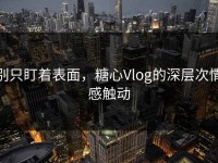 别只盯着表面，糖心Vlog的深层次情感触动