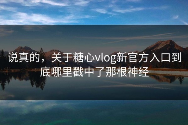 说真的，关于糖心vlog新官方入口到底哪里戳中了那根神经