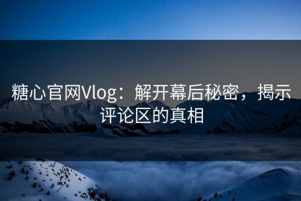 糖心官网Vlog：解开幕后秘密，揭示评论区的真相