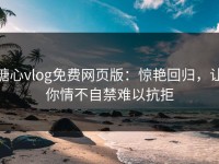 糖心vlog免费网页版：惊艳回归，让你情不自禁难以抗拒