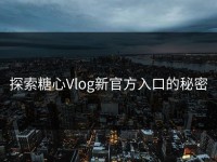 探索糖心Vlog新官方入口的秘密