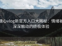 糖心vlog新官方入口大揭秘：情绪被深深触动的终极体验