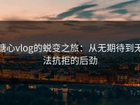 糖心vlog的蜕变之旅：从无期待到无法抗拒的后劲