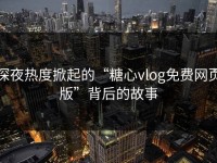 深夜热度掀起的“糖心vlog免费网页版”背后的故事