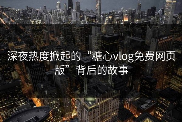 深夜热度掀起的“糖心vlog免费网页版”背后的故事
