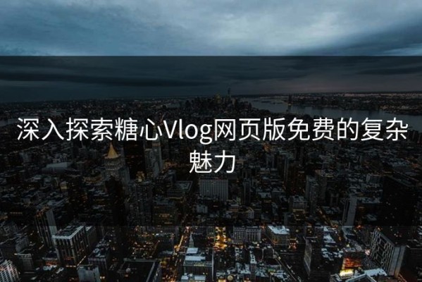 深入探索糖心Vlog网页版免费的复杂魅力