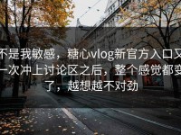 不是我敏感，糖心vlog新官方入口又一次冲上讨论区之后，整个感觉都变了，越想越不对劲