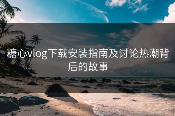 糖心vlog下载安装指南及讨论热潮背后的故事