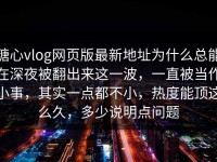 糖心vlog网页版最新地址为什么总能在深夜被翻出来这一波，一直被当作小事，其实一点都不小，热度能顶这么久，多少说明点问题