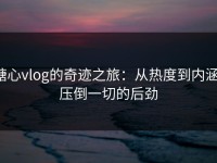 糖心vlog的奇迹之旅：从热度到内涵，压倒一切的后劲