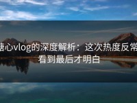 糖心vlog的深度解析：这次热度反常，看到最后才明白