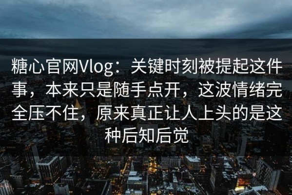 糖心官网Vlog：关键时刻被提起这件事，本来只是随手点开，这波情绪完全压不住，原来真正让人上头的是这种后知后觉
