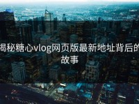 揭秘糖心vlog网页版最新地址背后的故事