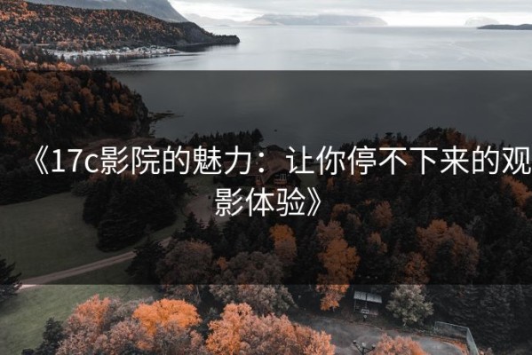 《17c影院的魅力：让你停不下来的观影体验》