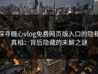 探寻糖心vlog免费网页版入口的隐秘真相：背后隐藏的未解之谜
