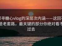探寻糖心vlog的深层次内涵——这回不是老套路，最关键的部分你绝对看不过去