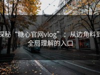 探秘“糖心官网vlog”：从边角料到全局理解的入口