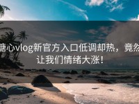 糖心vlog新官方入口低调却热，竟然让我们情绪大涨！