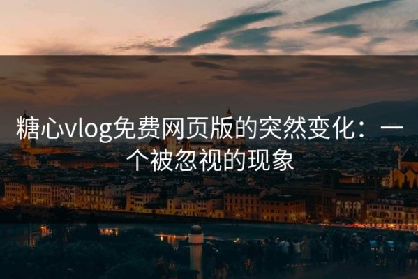 糖心vlog免费网页版的突然变化：一个被忽视的现象