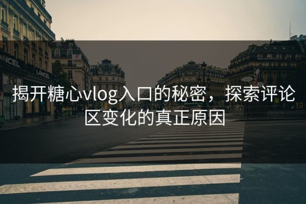 揭开糖心vlog入口的秘密，探索评论区变化的真正原因