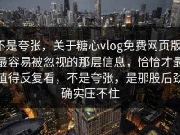 不是夸张，关于糖心vlog免费网页版，最容易被忽视的那层信息，恰恰才最值得反复看，不是夸张，是那股后劲确实压不住