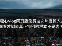 糖心vlog网页版免费这次热度惊人，细看才知道真正特别的根本不是表面