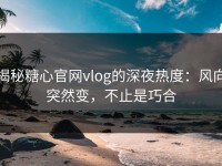 揭秘糖心官网vlog的深夜热度：风向突然变，不止是巧合
