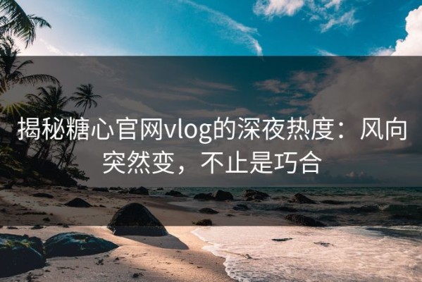 揭秘糖心官网vlog的深夜热度：风向突然变，不止是巧合