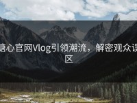 糖心官网Vlog引领潮流，解密观众误区