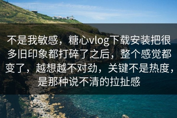 不是我敏感，糖心vlog下载安装把很多旧印象都打碎了之后，整个感觉都变了，越想越不对劲，关键不是热度，是那种说不清的拉扯感