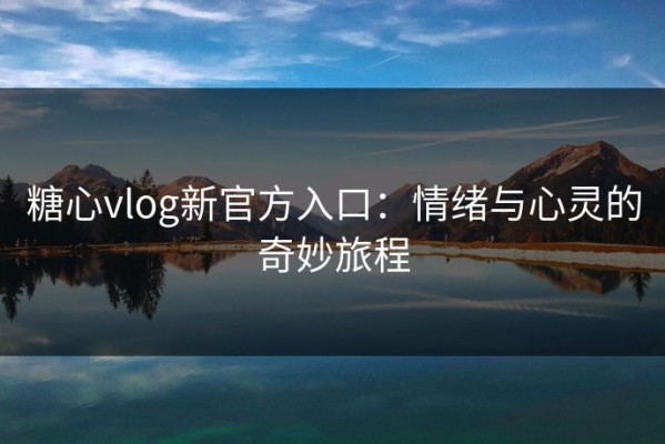 糖心vlog新官方入口：情绪与心灵的奇妙旅程