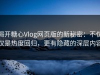 揭开糖心Vlog网页版的新秘密：不仅仅是热度回归，更有隐藏的深层内容