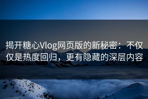 揭开糖心Vlog网页版的新秘密：不仅仅是热度回归，更有隐藏的深层内容