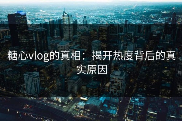 糖心vlog的真相：揭开热度背后的真实原因