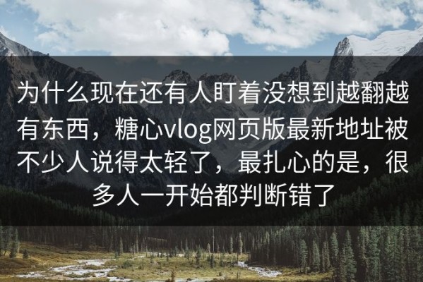 为什么现在还有人盯着没想到越翻越有东西，糖心vlog网页版最新地址被不少人说得太轻了，最扎心的是，很多人一开始都判断错了