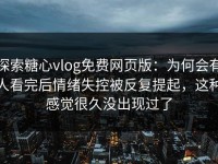 探索糖心vlog免费网页版：为何会有人看完后情绪失控被反复提起，这种感觉很久没出现过了