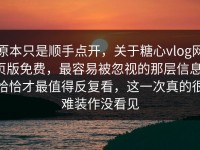原本只是顺手点开，关于糖心vlog网页版免费，最容易被忽视的那层信息，恰恰才最值得反复看，这一次真的很难装作没看见