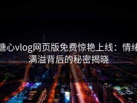 糖心vlog网页版免费惊艳上线：情绪满溢背后的秘密揭晓